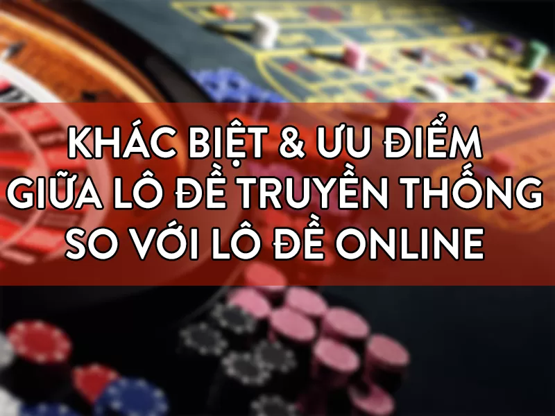 So sánh giữa lô đề online và lô đề truyền thống